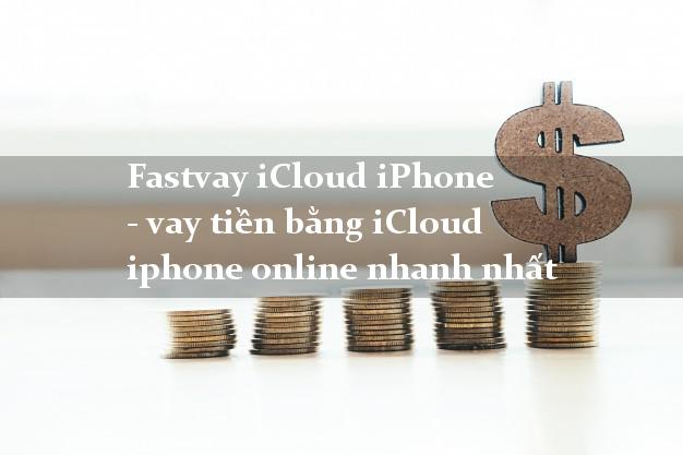 Fastvay iCloud iPhone - vay tiền bằng iCloud iphone online nhanh nhất