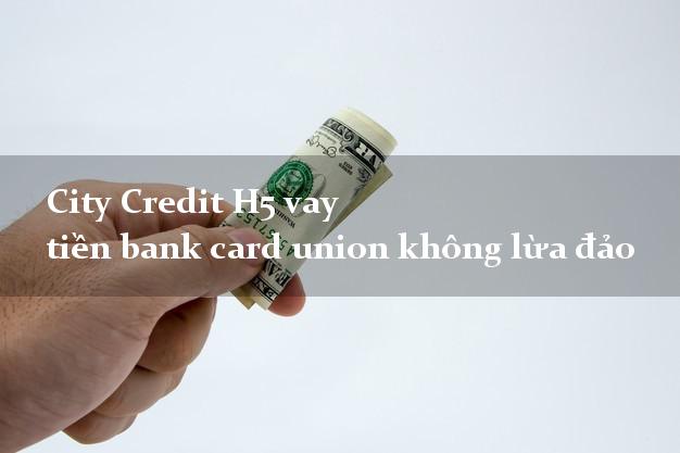 City Credit H5 vay tiền bank card union không lừa đảo