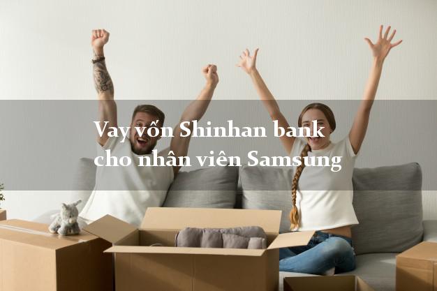 Vay vốn Shinhan bank cho nhân viên Samsung