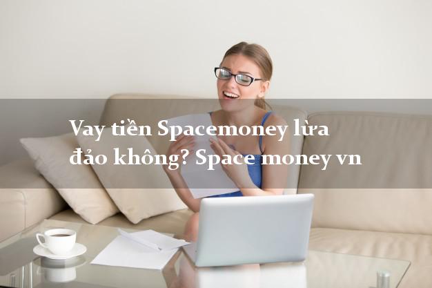 Vay tiền Spacemoney lừa đảo không? Space money vn