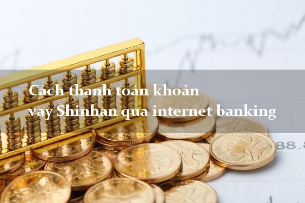 Cách thanh toán khoản vay Shinhan qua internet banking