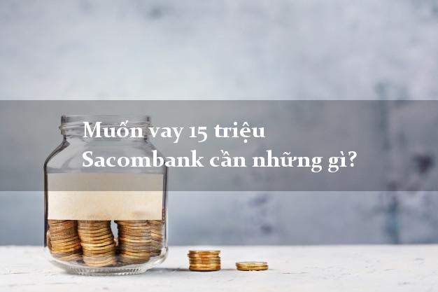 Muốn vay 15 triệu Sacombank cần những gì?