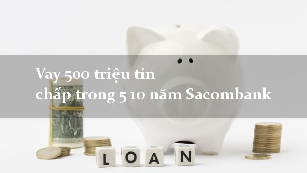 Vay 500 triệu tín chấp trong 5 10 năm Sacombank