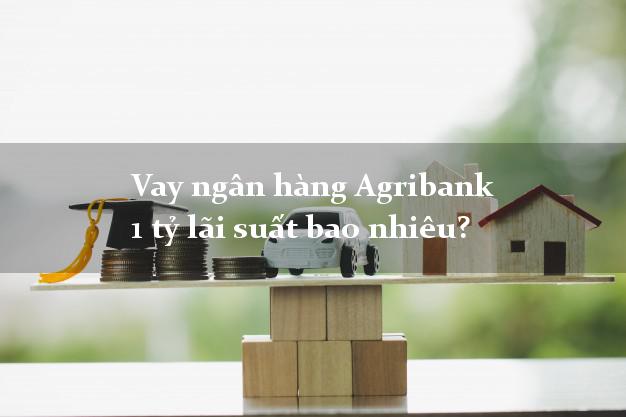 Vay ngân hàng Agribank 1 tỷ lãi suất bao nhiêu?