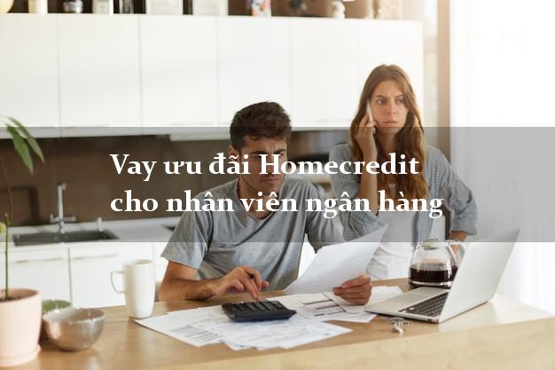 Vay ưu đãi Homecredit cho nhân viên ngân hàng