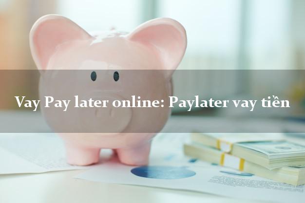 Vay Pay later online: Paylater vay tiền
