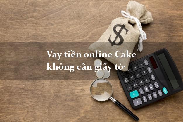 Vay tiền online Cake không cần giấy tờ