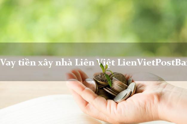 Vay tiền xây nhà Liên Việt LienVietPostBank
