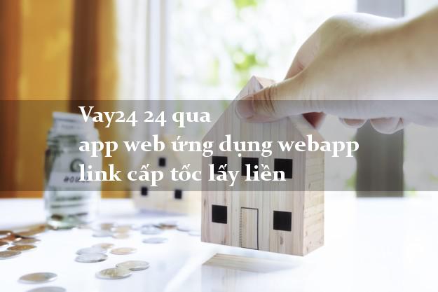 Vay24 24 qua app web ứng dụng webapp link cấp tốc lấy liền