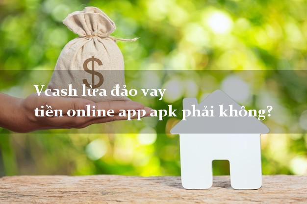 Vcash lừa đảo vay tiền online app apk phải không?