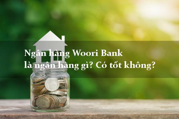 Ngân hàng Woori Bank là ngân hàng gì? Có tốt không?