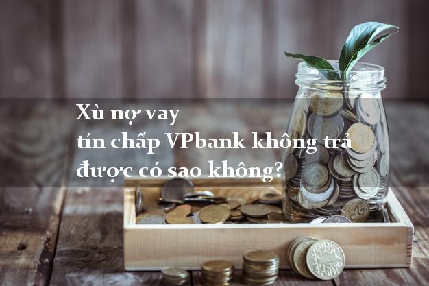Xù nợ vay tín chấp VPbank không trả được có sao không?