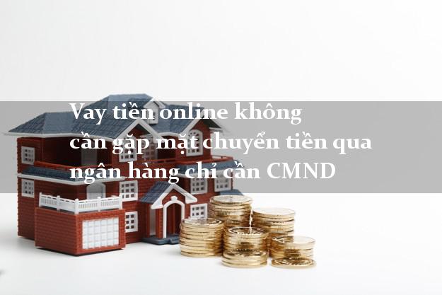 Vay tiền online không cần gặp mặt chuyển tiền qua ngân hàng chỉ cần CMND
