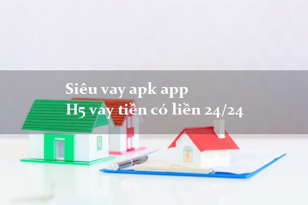 Siêu vay apk app H5 vay tiền có liền 24/24