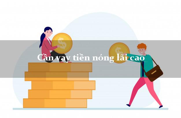Cần vay tiền nóng lãi cao