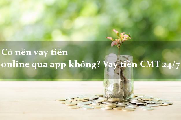 Có nên vay tiền online qua app không? Vay tiền CMT 24/7