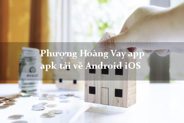 Phượng Hoàng Vay app apk tải về Android iOS siêu tốc 24/7