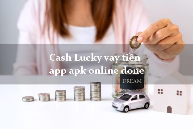 Cash Lucky vay tiền app apk online done uy tín hàng đầu